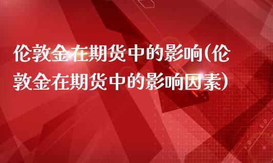 伦敦金在期货中的影响(伦敦金在期货中的影响因素)_https://www.zztgc.com_期货直播_第1张