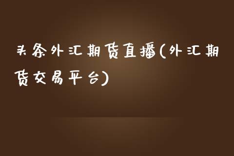 头条外汇期货直播(外汇期货交易平台)_https://www.zztgc.com_期货入门_第1张