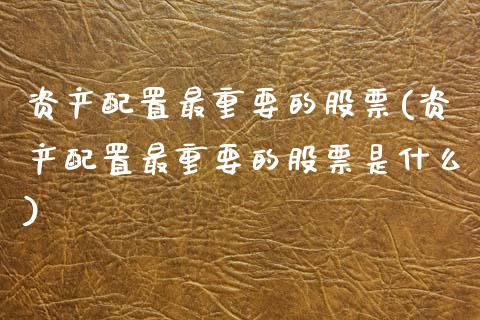 资产配置最重要的股票(资产配置最重要的股票是什么)_https://www.zztgc.com_期货行情_第1张