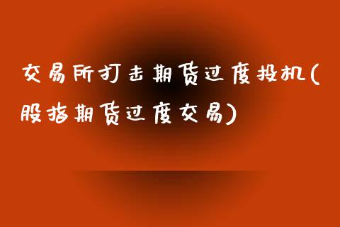 交易所打击期货过度投机(股指期货过度交易)_https://www.zztgc.com_黄金期货_第1张