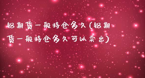 铝期货一般持仓多久(铝期货一般持仓多久可以卖出)_https://www.zztgc.com_原油期货_第1张