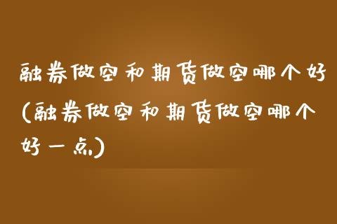 融券做空和期货做空哪个好(融券做空和期货做空哪个好一点)_https://www.zztgc.com_期货入门_第1张