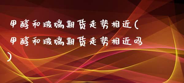 甲醇和玻璃期货走势相近(甲醇和玻璃期货走势相近吗)_https://www.zztgc.com_黄金期货_第1张