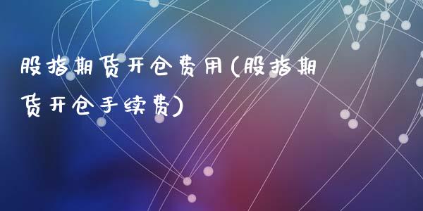 股指期货开仓费用(股指期货开仓手续费)_https://www.zztgc.com_期货行情_第1张