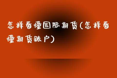 怎样看懂国际期货(怎样看懂期货账户)_https://www.zztgc.com_期货直播_第1张