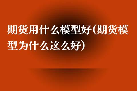 期货用什么模型好(期货模型为什么这么好)_https://www.zztgc.com_黄金期货_第1张