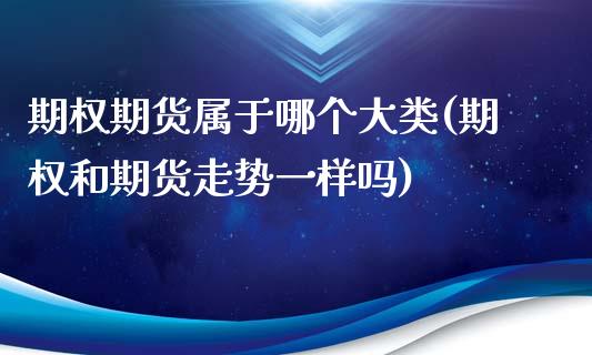 期权期货属于哪个大类(期权和期货走势一样吗)_https://www.zztgc.com_期货直播_第1张