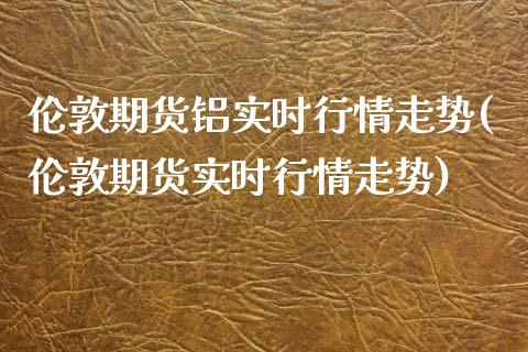 伦敦期货铝实时行情走势(伦敦期货实时行情走势)_https://www.zztgc.com_期货开户_第1张