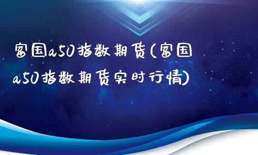 富国a50指数期货(富国a50指数期货实时行情)_https://www.zztgc.com_期货入门_第1张