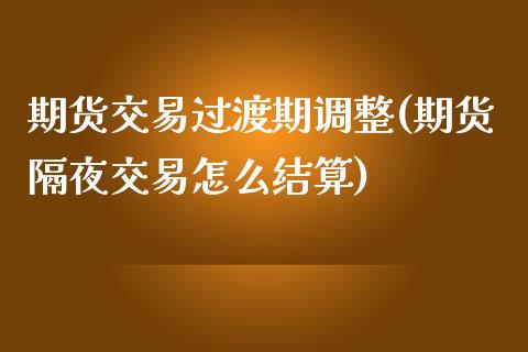 期货交易过渡期调整(期货隔夜交易怎么结算)_期货入门_第1张_珍投期货网 期货交易过渡期调整(期货隔夜交易怎么结算)_https://www.zztgc.com_期货入门_第1张