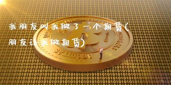 我朋友叫我做了一个期货(朋友让我做期货)_https://www.zztgc.com_期货直播_第1张