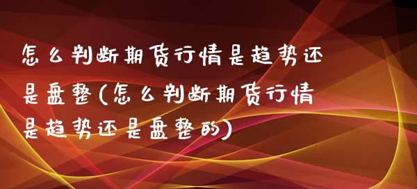 怎么判断期货行情是趋势还是盘整(怎么判断期货行情是趋势还是盘整的)_https://www.zztgc.com_期货行情_第1张