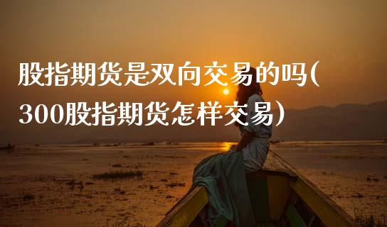 股指期货是双向交易的吗(300股指期货怎样交易)_https://www.zztgc.com_期货开户_第1张