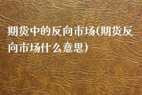 期货中的反向市场(期货反向市场什么意思)_https://www.zztgc.com_期货开户_第1张