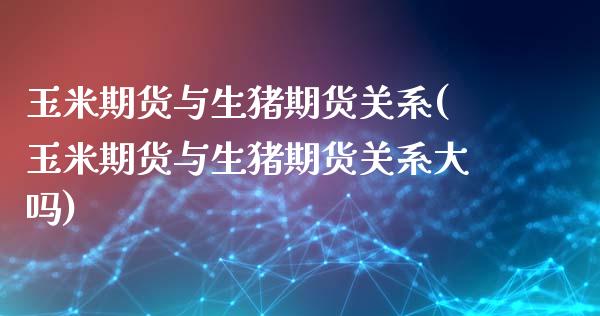 玉米期货与生猪期货关系(玉米期货与生猪期货关系大吗)_https://www.zztgc.com_黄金期货_第1张