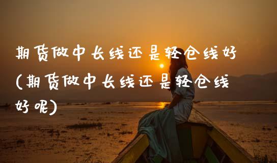 期货做中长线还是轻仓线好(期货做中长线还是轻仓线好呢)_https://www.zztgc.com_期货直播_第1张