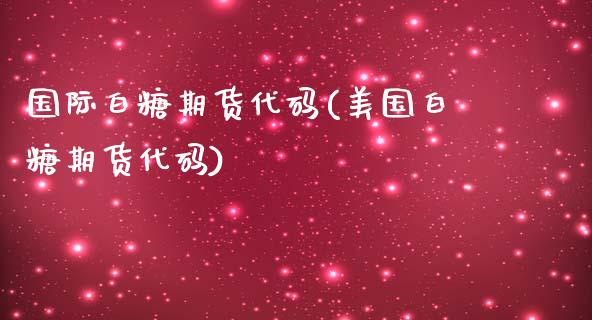 国际白糖期货代码(美国白糖期货代码)_https://www.zztgc.com_原油期货_第1张