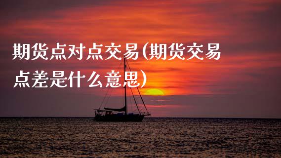 期货点对点交易(期货交易点差是什么意思)_https://www.zztgc.com_原油期货_第1张