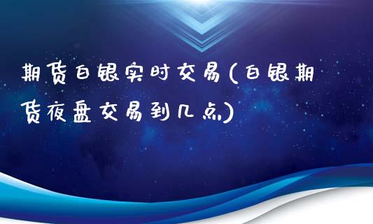 期货白银实时交易(白银期货夜盘交易到几点)_https://www.zztgc.com_原油期货_第1张