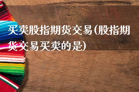 买卖股指期货交易(股指期货交易买卖的是)_https://www.zztgc.com_期货直播_第1张