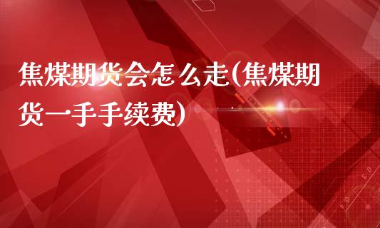 焦煤期货会怎么走(焦煤期货一手手续费)_https://www.zztgc.com_期货入门_第1张