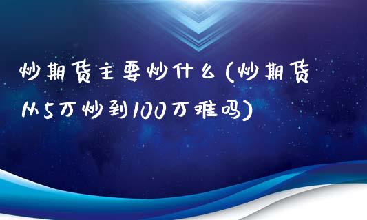 炒期货主要炒什么(炒期货从5万炒到100万难吗)_https://www.zztgc.com_原油期货_第1张