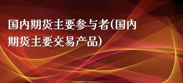 国内期货主要参与者(国内期货主要交易产品)_https://www.zztgc.com_期货开户_第1张
