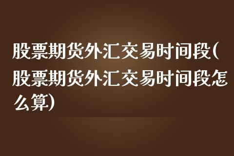 股票期货外汇交易时间段(股票期货外汇交易时间段怎么算)_https://www.zztgc.com_期货入门_第1张