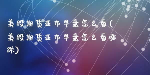 美股期货亚市早盘怎么看(美股期货亚市早盘怎么看涨跌)_https://www.zztgc.com_期货行情_第1张
