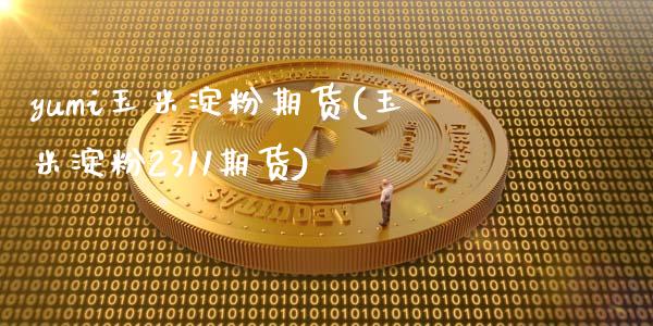 yumi玉米淀粉期货(玉米淀粉2311期货)_https://www.zztgc.com_期货入门_第1张