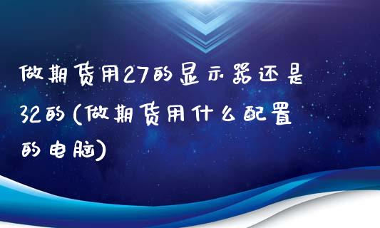 做期货用27的显示器还是32的(做期货用什么配置的电脑)_https://www.zztgc.com_期货行情_第1张