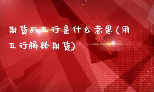 期货的五行是什么意思(用五行解释期货)_https://www.zztgc.com_期货直播_第1张