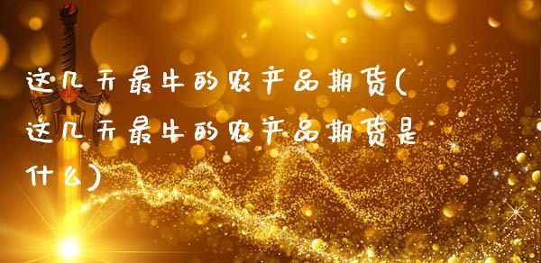 这几天最牛的农产品期货(这几天最牛的农产品期货是什么)_https://www.zztgc.com_期货直播_第1张