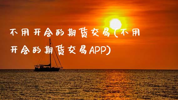 不用开会的期货交易(不用开会的期货交易APP)_https://www.zztgc.com_期货入门_第1张