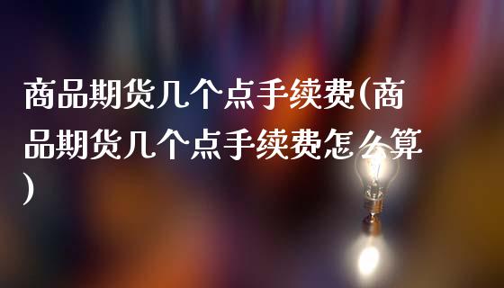 商品期货几个点手续费(商品期货几个点手续费怎么算)_https://www.zztgc.com_期货直播_第1张