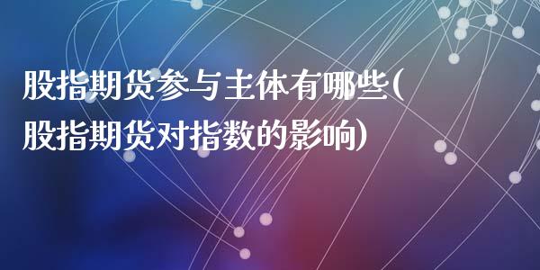 股指期货参与主体有哪些(股指期货对指数的影响)_https://www.zztgc.com_原油期货_第1张