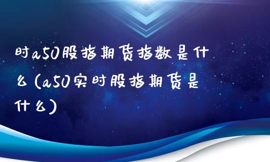 时a50股指期货指数是什么(a50实时股指期货是什么)_https://www.zztgc.com_期货开户_第1张