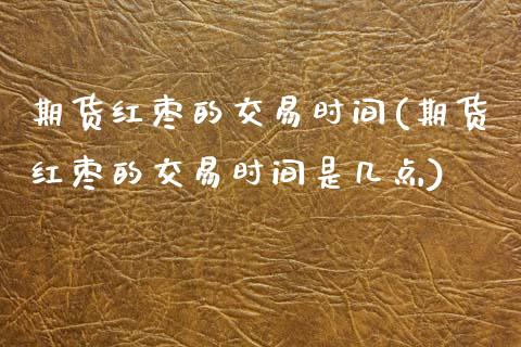 期货红枣的交易时间(期货红枣的交易时间是几点)_https://www.zztgc.com_期货直播_第1张