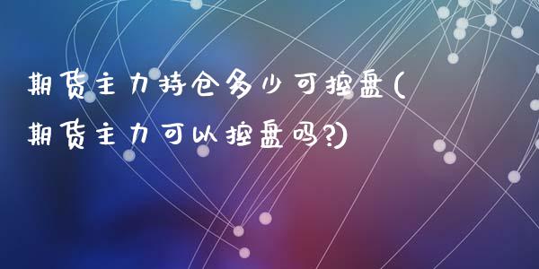 期货主力持仓多少可控盘(期货主力可以控盘吗?)_https://www.zztgc.com_期货行情_第1张
