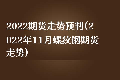 2022期货走势预判(2022年11月螺纹钢期货走势)_https://www.zztgc.com_黄金期货_第1张