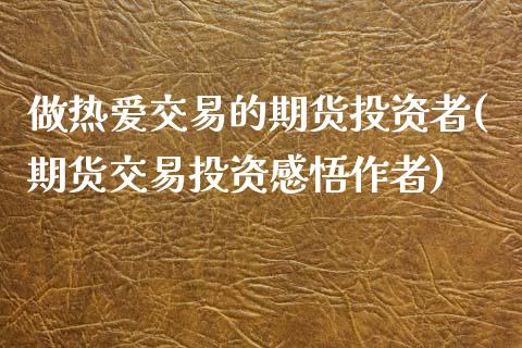 做热爱交易的期货投资者(期货交易投资感悟作者)_https://www.zztgc.com_期货开户_第1张