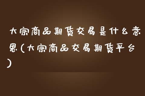 大宗商品期货交易是什么意思(大宗商品交易期货平台)_https://www.zztgc.com_原油期货_第1张