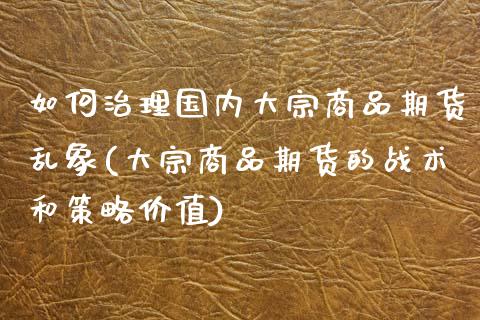 如何治理国内大宗商品期货乱象(大宗商品期货的战术和策略价值)_https://www.zztgc.com_期货入门_第1张