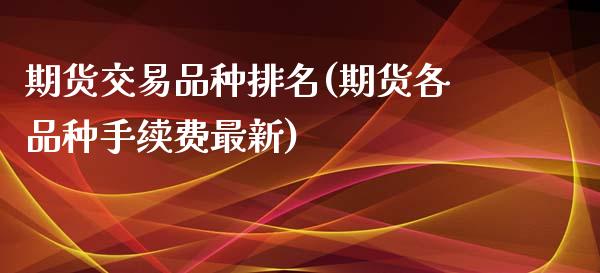 期货交易品种排名(期货各品种手续费最新)_https://www.zztgc.com_原油期货_第1张