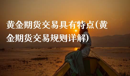 黄金期货交易具有特点(黄金期货交易规则详解)_https://www.zztgc.com_期货直播_第1张