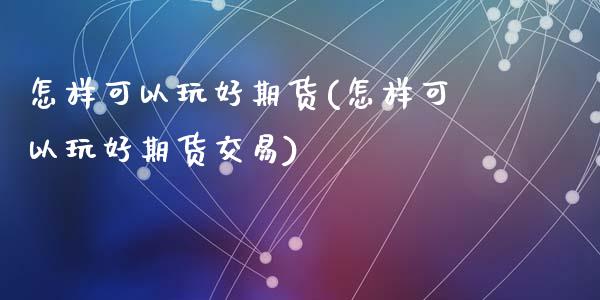 怎样可以玩好期货(怎样可以玩好期货交易)_https://www.zztgc.com_期货行情_第1张