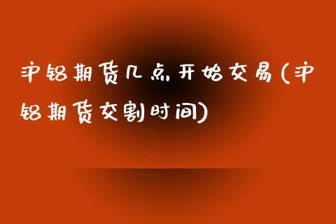 沪铝期货几点开始交易(沪铝期货交割时间)_https://www.zztgc.com_期货开户_第1张