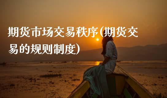 期货市场交易秩序(期货交易的规则制度)_https://www.zztgc.com_黄金期货_第1张