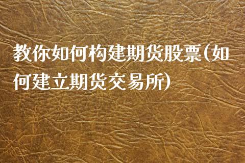 教你如何构建期货股票(如何建立期货交易所)_https://www.zztgc.com_期货直播_第1张