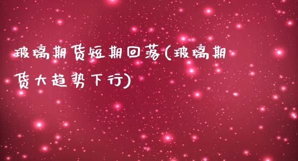 玻璃期货短期回落(玻璃期货大趋势下行)_https://www.zztgc.com_期货行情_第1张